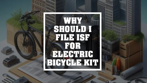 Unlocking the Secrets: Why Filing an ISF For Your Electric Bicycle Kit is a Must