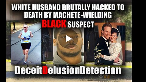 WHITE HUSBAND BRUTALLY HACKED TO DEATH BY MACHETE-WIELDING BLACK SUSPECT-DECEITDELUSIONDETECTION