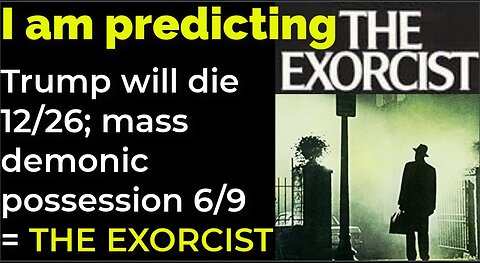 I am predicting: Trump will die 12/26; mass demonic possession 6/9 = THE EXORCIST prophecy