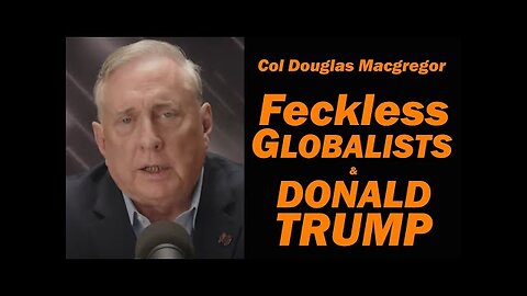 Col Douglas Macgregor: Feckless Globalists & Donald Trump