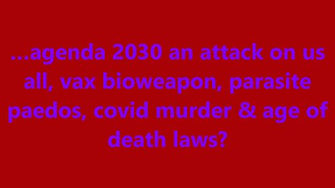 …agenda 2030 an attack on us all, vax bioweapon, parasite paedos, covid murder & age of death laws?