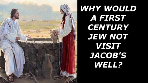 WHY WOULD A FIRST CENTURY JEW NOT VISIT JACOB’S WELL?