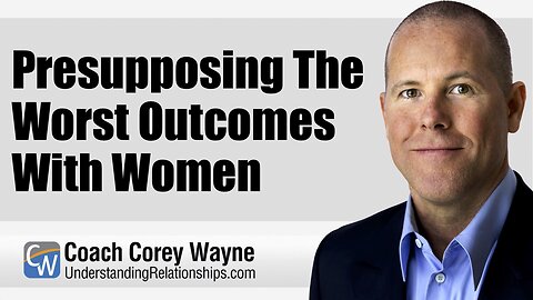 Presupposing The Worst Outcomes With Women