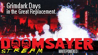 Doomsayer Stream – Episode 6 – Grimdark Days in the Great Replacement