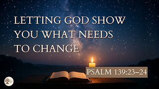 Letting God Show You What Needs to Change Psalm 139:23–24