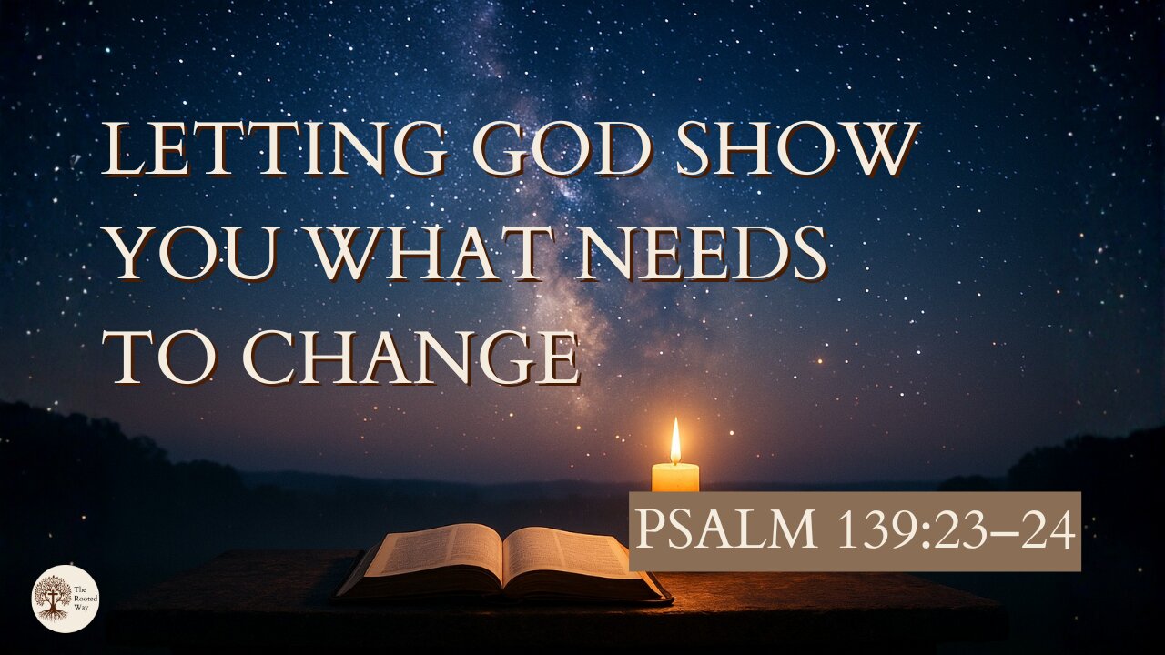 Letting God Show You What Needs to Change Psalm 139:23–24