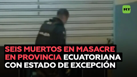Reportan seis muertos en una masacre en una provincia ecuatoriana donde rige estado de excepción