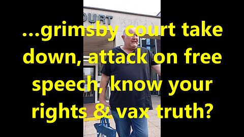 …grimsby court take down, attack on free speech, know your rights & vax truth?
