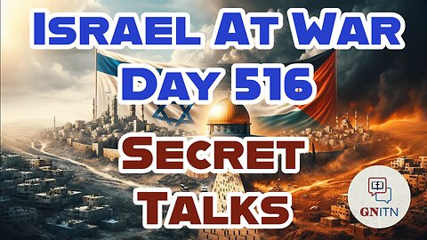 GNITN Special Edition Israel At War Day 516: Secret Talks