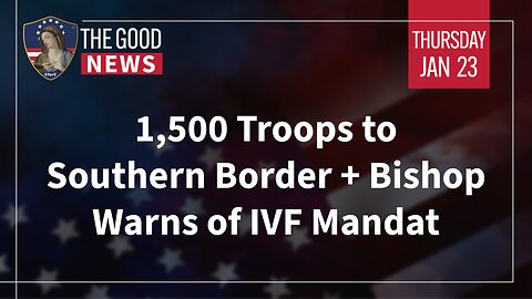 The Good News - Jan 23rd 2025: 1,500 Troops to Southern Border, Bishop Warns of IVF Mandate + More!