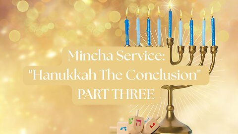Mincha Service: "Hanukkah The Conclusion" PART THREE