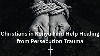Christians in Kenya Find Help Healing from Persecution Trauma