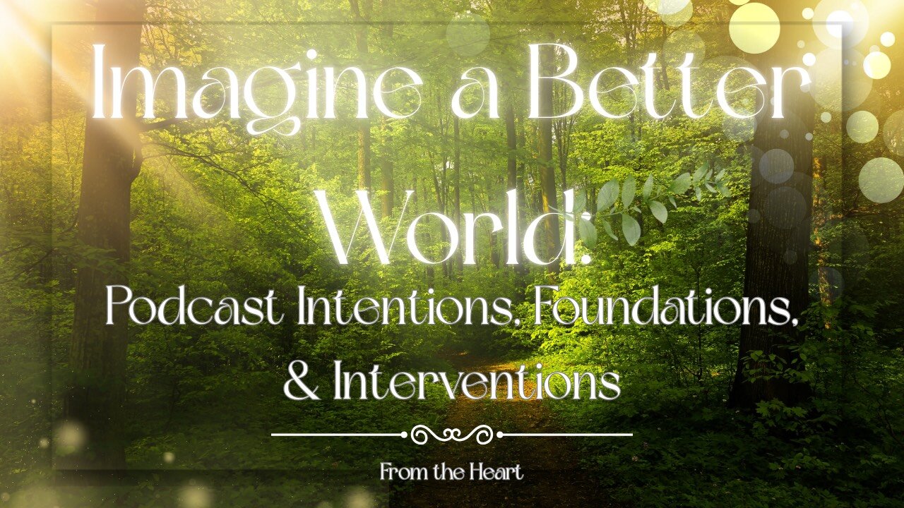 Imagine a Better World: Podcast Intentions, Foundations, & Interventions (From the Heart)