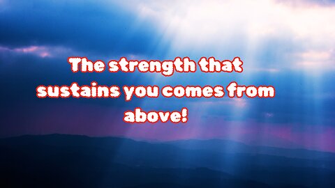 The strength that sustains you comes from above!