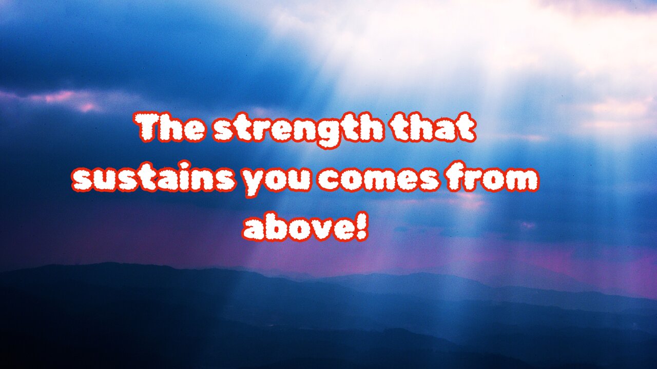 The strength that sustains you comes from above!