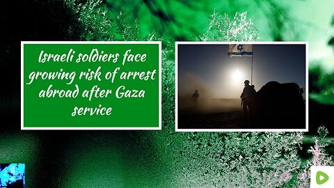Israeli soldiers face growing risk of arrest abroad after Gaza service