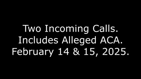 Two Incoming Calls: Includes Alleged ACA, February 14 & 15, 2025