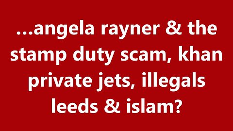 …angela rayner & the stamp duty scam, khan private jets, illegals leeds & islam?