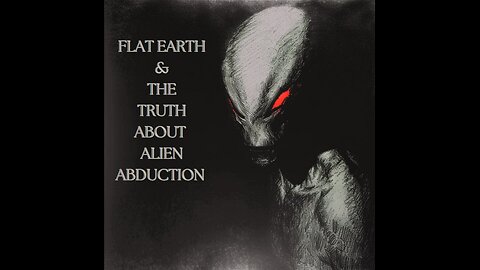 FLAT EARTH & THE TRUTH ABOUT ALIEN ABDUCTION