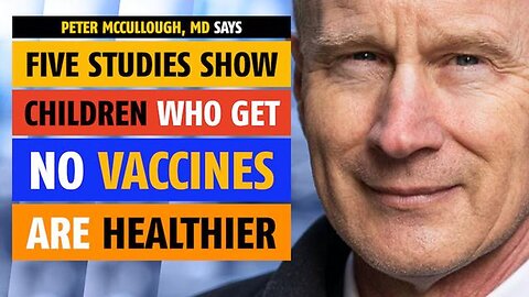 Children who get NO vaccines are healthier, five studies show, says Peter McCullough, MD