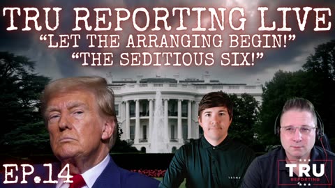 TRU REPORTING LIVE STREAM: (ep.14) “Let The Arranging begin, The Seditious Six!”