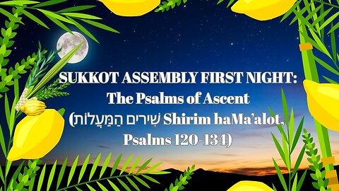 SUKKOT 1st Night: The Psalms of Ascent (שִׁירים הַמַּעֲלוֹת Shirim haMa’alot, Psalms 120-134)