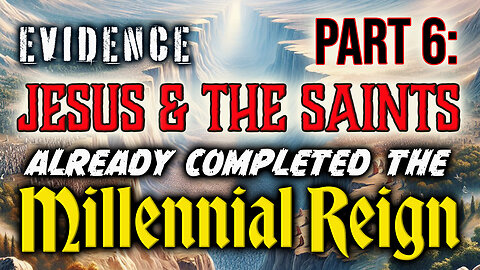 PART 6: Evidence Jesus & The Saints Already Completed The Millennial Reign