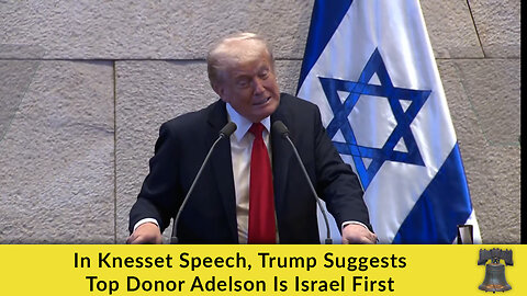 In Knesset Speech, Trump Suggests Top Donor Adelson Is Israel First