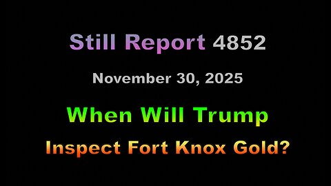 Still Report 4852, When Will Trump Inspect Fort Knox Gold?, 4852