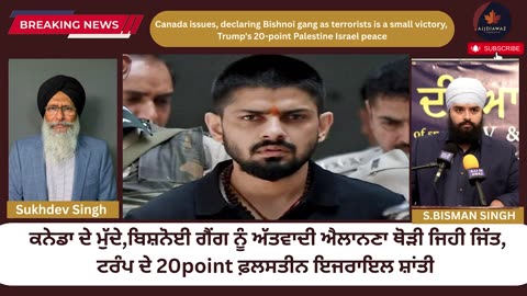 ਕਨੇਡਾ ਦੇ ਮੁੱਦੇ,ਬਿਸ਼ਨੋਈ ਗੈਂਗ ਨੂੰ ਅੱਤਵਾਦੀ ਐਲਾਨਣਾ ਥੋੜੀ ਜਿਹੀ ਜਿੱਤ,ਟਰੰਪ ਦੇ 20point ਫ਼ਲਸਤੀਨ ਇਜਰਾਇਲ ਸ਼ਾਂਤੀ