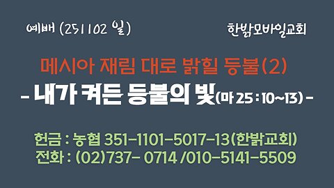 251102 (일) 메시아 재림 대로 밝힐 등불(2) - 내가 켜든 등불의 빛(마 25 : 10~13) [예배] 한밝모바일교회