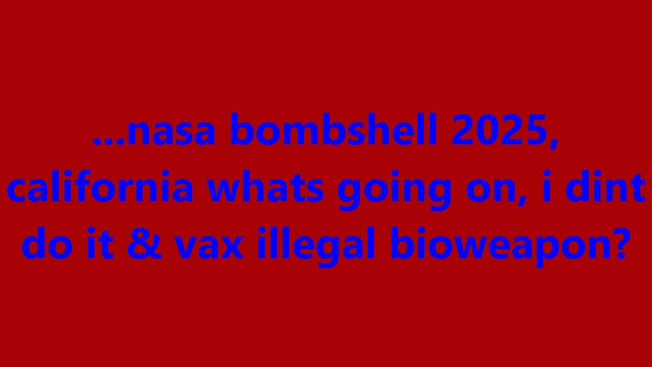 ...nasa bombshell 2025, california whats going on, i dint do it & vax illegal bioweapon?