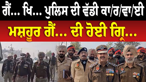 ਗੈਂ... ਖਿ... ਪੁਲਿਸ ਦੀ ਵੱਡੀ ਕਾ/ਰ/ਵਾ/ਈ,ਮਸ਼ਹੂਰ ਗੈਂ... ਦੀ ਹੋਈ ਗ੍ਰਿ...
