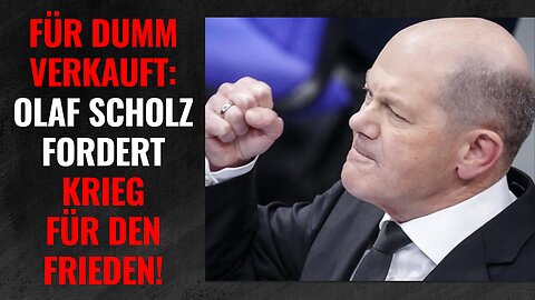 Für dumm verkauft: Olaf Scholz fordert DEUTSCHEN KRIEG FÜR DEN FRIEDEN!