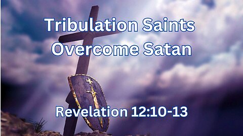 Tribulation Saints Overcome Satan, Revelation 12:10-13