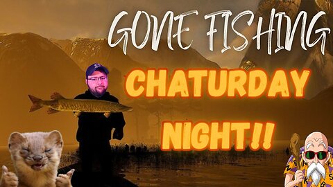 Chaturday Night!! Gone Fishing!!