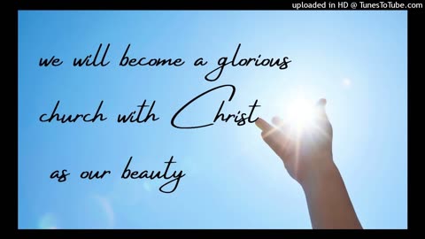 we will become a glorious church with Christ as our beauty