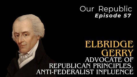 Episode 57 – Elbridge Gerry: Advocate of Republican Principles, Anti-Federalist Influence.
