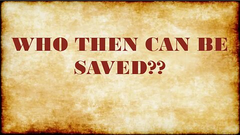 WHO THEN CAN BE SAVED??