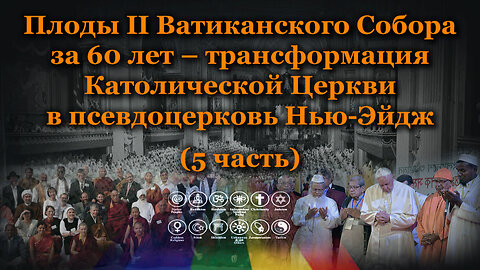 Плоды II Ватиканского Собора за 60 лет – трансформация Католической Церкви в псевдоцерковь Нью-Эйдж /5 часть/