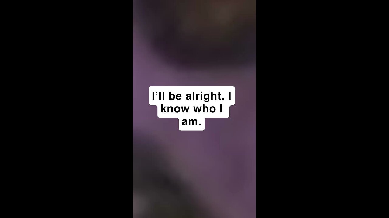 I’ll be alright. I know who I am.