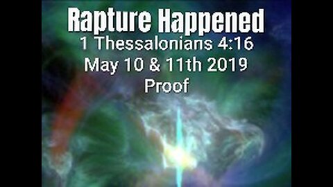 RAPTURE - 1 THESSALONIANS 4:16 HAPPENED MAY 10 & 11th 2019 - PROVEN HERE