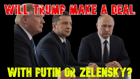 Will Trump Make a Deal with Putin or Zelensky? COI #756