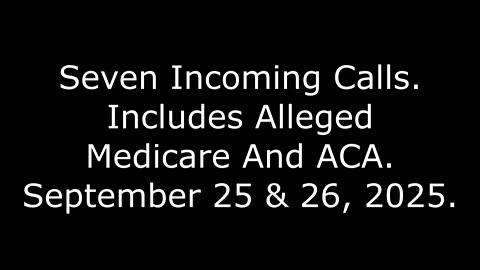 Seven Incoming Calls: Includes Alleged Medicare And ACA, September 25 & 26, 2025