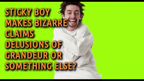 STICKY BOY MAKES BIZARRE CLAIMS, DELUSIONS OF GRANDEUR OR SOMETHING ELSE?