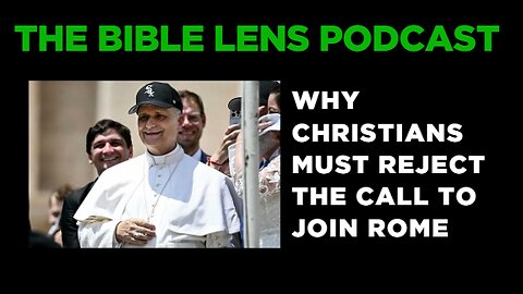 The Bible Lens Podcast #112: Why Christians Must Reject The Call To Join Rome