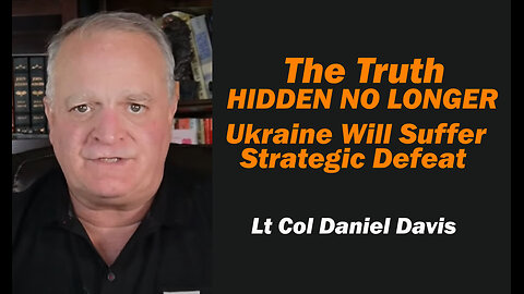 The Truth Hidden No Longer, Ukraine Will Suffer Strategic Defeat /Lt Col Daniel Davis
