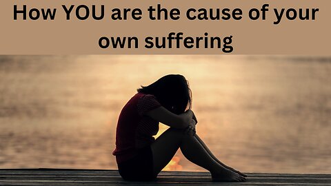 How you are the cause of your own suffering