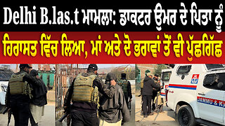 Delhi B.las.t ਮਾਮਲਾ: ਡਾਕਟਰ ਉਮਰ ਦੇ ਪਿਤਾ ਨੂੰ ਹਿਰਾਸਤ ਵਿੱਚ ਲਿਆ, ਮਾਂ ਅਤੇ ਦੋ ਭਰਾਵਾਂ ਤੋਂ ਵੀ ਪੁੱਛਗਿੱਛ