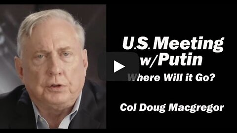 Col Doug Macgregor ~ U.S. Meeting w/Putin This Week: Where Will it Go?